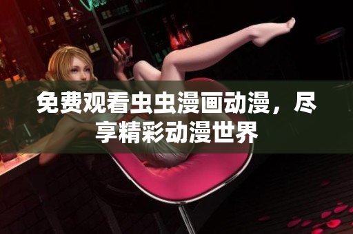免费观看虫虫漫画动漫，尽享精彩动漫世界