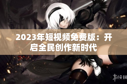2023年短视频免费版：开启全民创作新时代