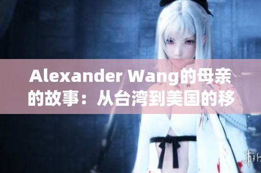 Alexander Wang的母亲的故事：从台湾到美国的移民历程