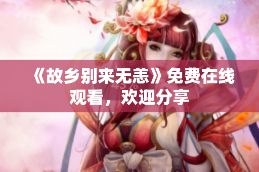 《故乡别来无恙》免费在线观看，欢迎分享