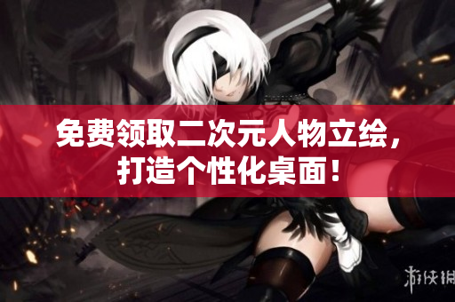 免费领取二次元人物立绘，打造个性化桌面！
