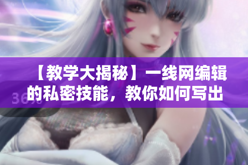 【教学大揭秘】一线网编辑的私密技能，教你如何写出受欢迎的网络文章