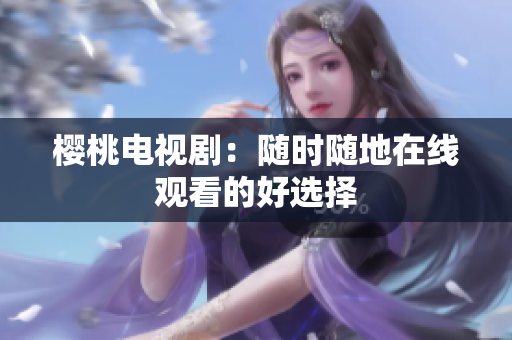 樱桃电视剧：随时随地在线观看的好选择