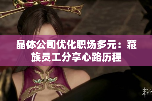 晶体公司优化职场多元：藏族员工分享心路历程