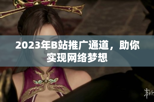 2023年B站推广通道，助你实现网络梦想