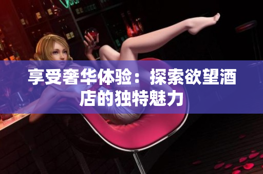 享受奢华体验：探索欲望酒店的独特魅力