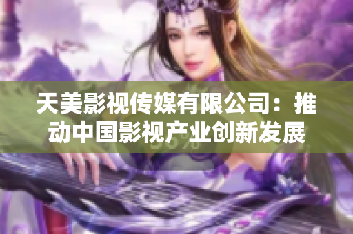 天美影视传媒有限公司：推动中国影视产业创新发展