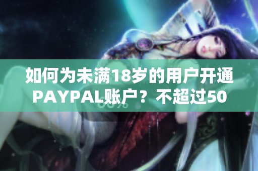 如何为未满18岁的用户开通PAYPAL账户？不超过50字