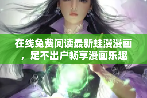 在线免费阅读最新蛙漫漫画，足不出户畅享漫画乐趣
