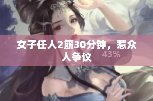 女子任人2筋30分钟，惹众人争议