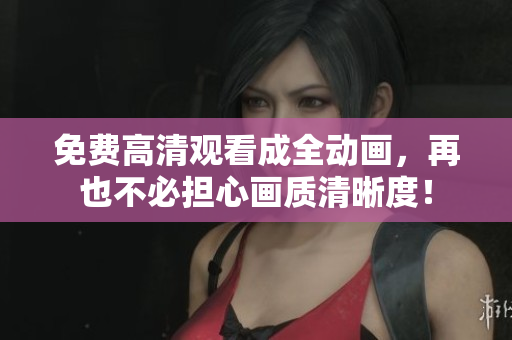 免费高清观看成全动画，再也不必担心画质清晰度！