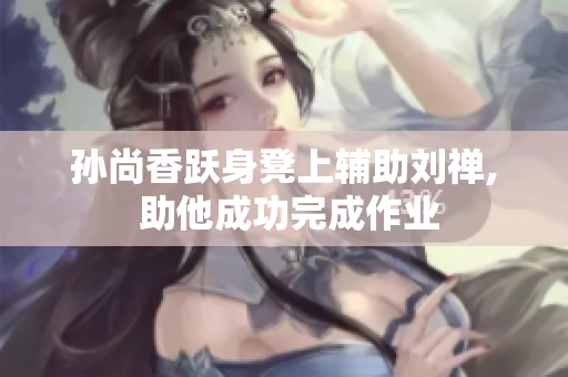 孙尚香跃身凳上辅助刘禅, 助他成功完成作业