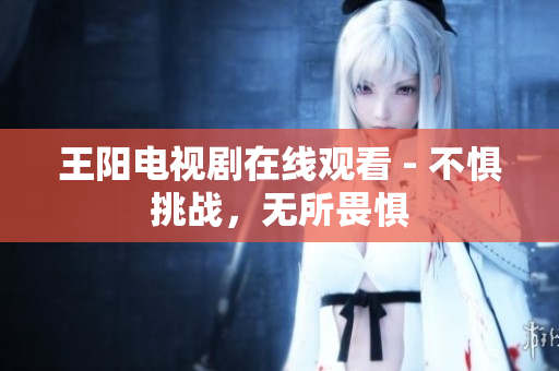 王阳电视剧在线观看 - 不惧挑战，无所畏惧