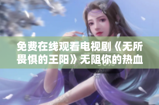 免费在线观看电视剧《无所畏惧的王阳》无阻你的热血追剧之路