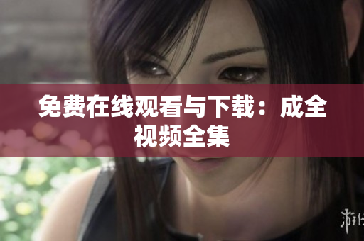 免费在线观看与下载：成全视频全集