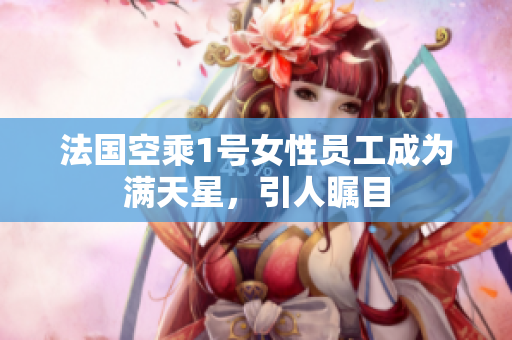 法国空乘1号女性员工成为满天星，引人瞩目