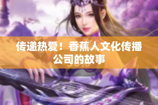 传递热爱！香蕉人文化传播公司的故事