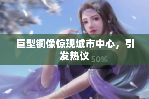 巨型铜像惊现城市中心，引发热议
