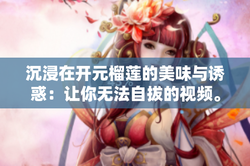 沉浸在开元榴莲的美味与诱惑：让你无法自拔的视频。