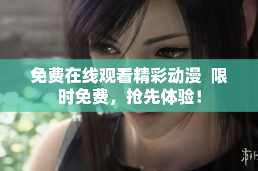 免费在线观看精彩动漫  限时免费，抢先体验！