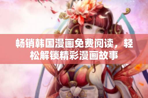 畅销韩国漫画免费阅读，轻松解锁精彩漫画故事