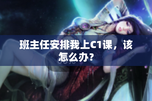 班主任安排我上C1课，该怎么办？