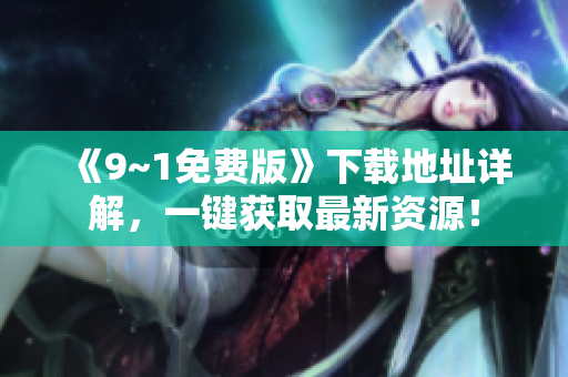 《9~1免费版》下载地址详解，一键获取最新资源！