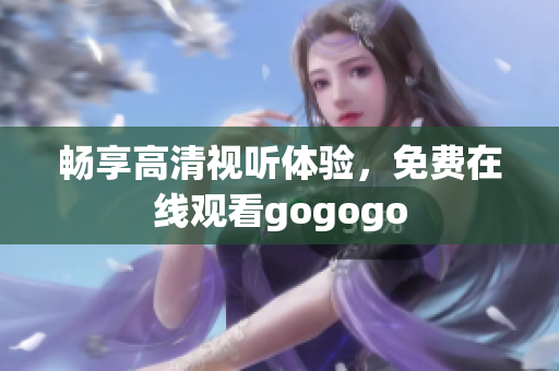 畅享高清视听体验，免费在线观看gogogo