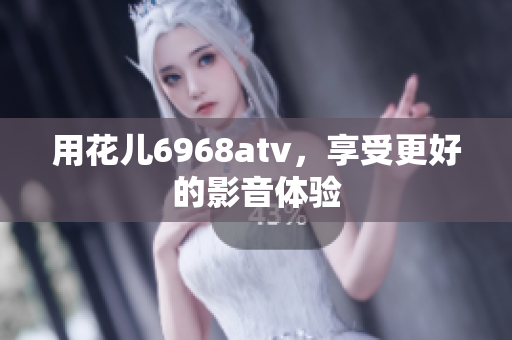 用花儿6968atv，享受更好的影音体验