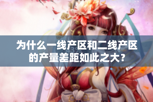 为什么一线产区和二线产区的产量差距如此之大？