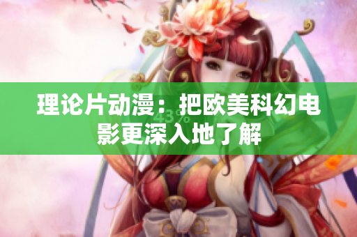 理论片动漫：把欧美科幻电影更深入地了解