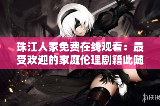 珠江人家免费在线观看：最受欢迎的家庭伦理剧籍此随处可见