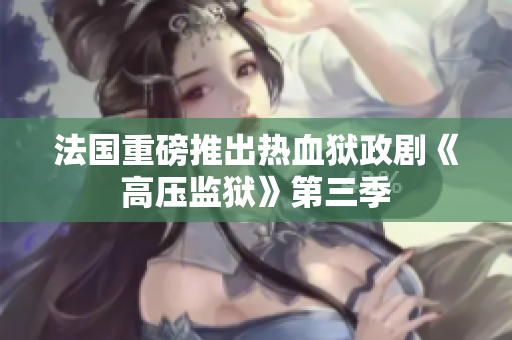 法国重磅推出热血狱政剧《高压监狱》第三季
