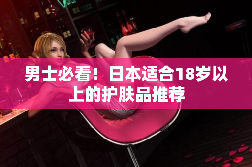 男士必看！日本适合18岁以上的护肤品推荐