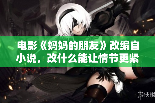 电影《妈妈的朋友》改编自小说，改什么能让情节更紧凑流畅？