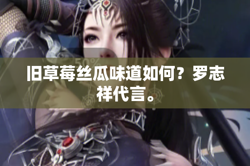 旧草莓丝瓜味道如何？罗志祥代言。