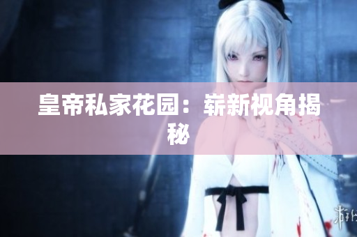 皇帝私家花园：崭新视角揭秘