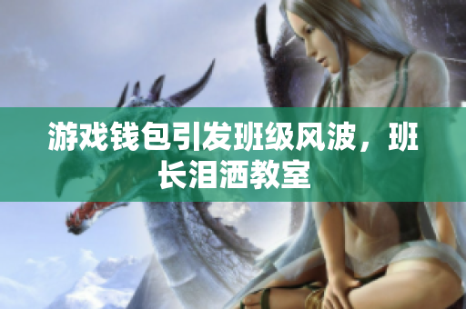游戏钱包引发班级风波，班长泪洒教室