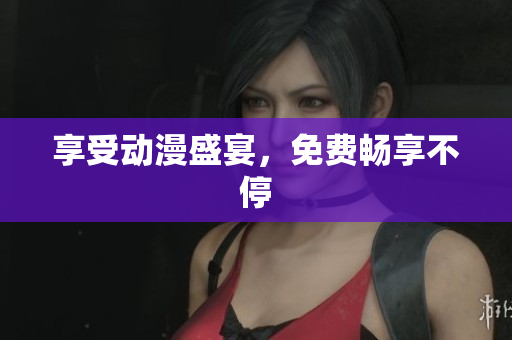 享受动漫盛宴，免费畅享不停