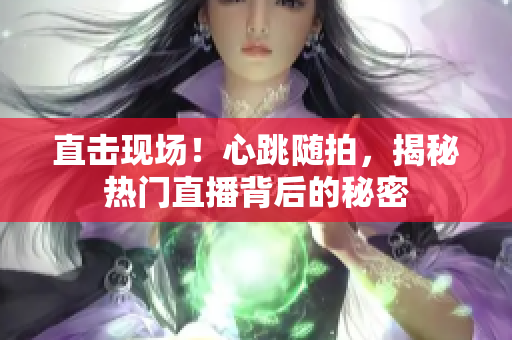 直击现场！心跳随拍，揭秘热门直播背后的秘密