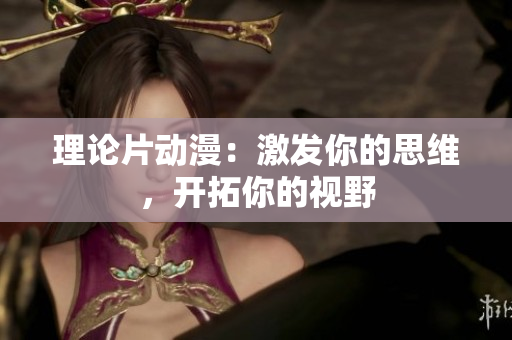 理论片动漫：激发你的思维，开拓你的视野