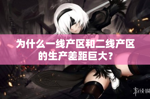 为什么一线产区和二线产区的生产差距巨大？