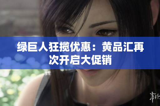 绿巨人狂揽优惠：黄品汇再次开启大促销