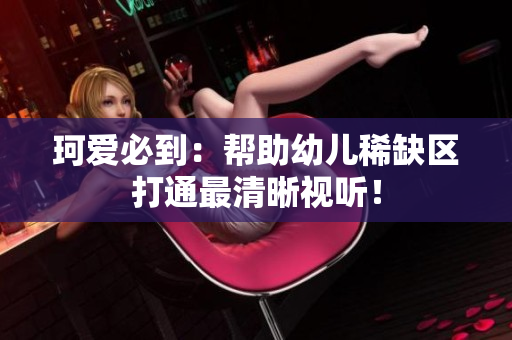 珂爱必到：帮助幼儿稀缺区打通最清晰视听！