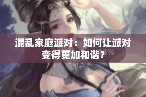 混乱家庭派对：如何让派对变得更加和谐？