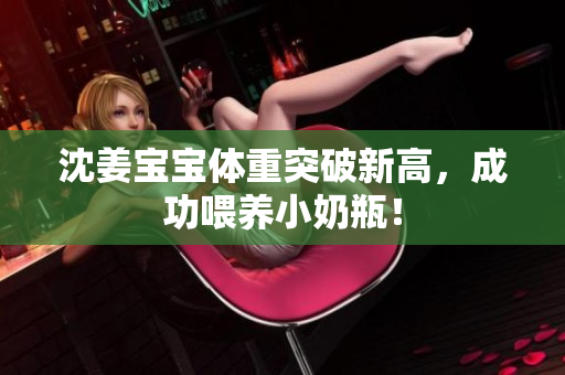沈姜宝宝体重突破新高，成功喂养小奶瓶！