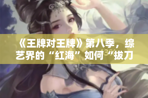《王牌对王牌》第八季，综艺界的“红海”如何“拔刀相助”？