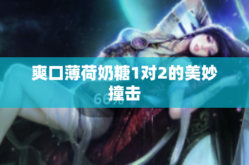 爽口薄荷奶糖1对2的美妙撞击