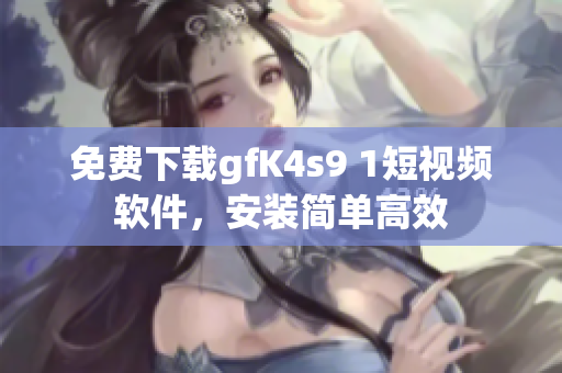 免费下载gfK4s9 1短视频软件，安装简单高效