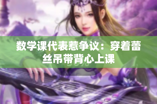 数学课代表惹争议：穿着蕾丝吊带背心上课